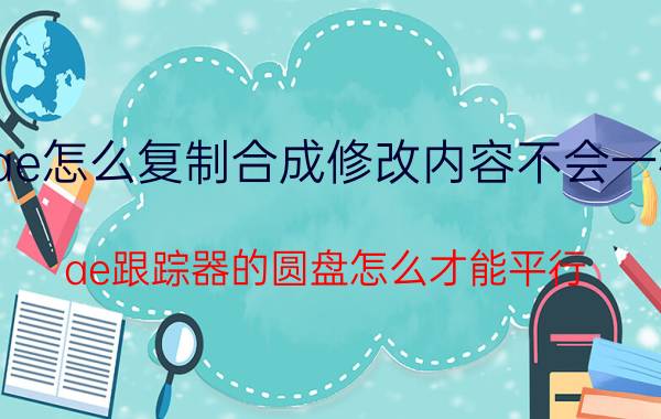 ae怎么复制合成修改内容不会一样 ae跟踪器的圆盘怎么才能平行？